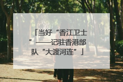 当好“香江卫士”——记驻香港部队“大渡河连”