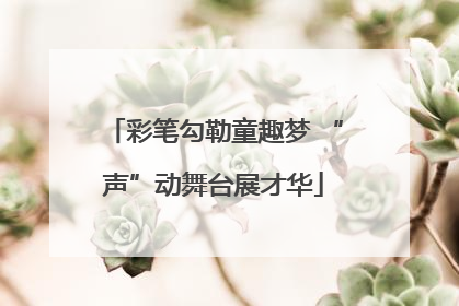 彩笔勾勒童趣梦 “声”动舞台展才华