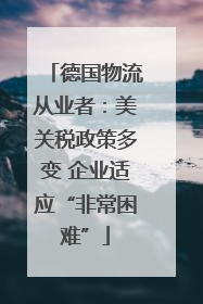 德国物流从业者：美关税政策多变 企业适应“非常困难”