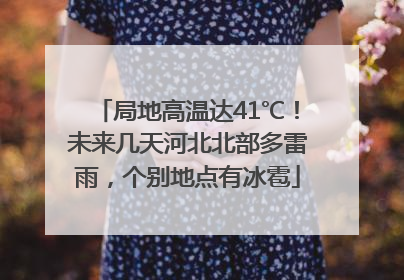 局地高温达41℃！未来几天河北北部多雷雨，个别地点有冰雹
