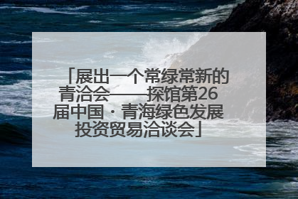 展出一个常绿常新的青洽会——探馆第26届中国・青海绿色发展投资贸易洽谈会