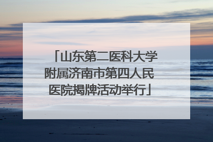 山东第二医科大学附属济南市第四人民医院揭牌活动举行