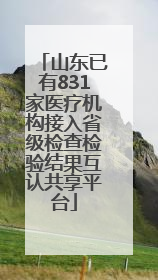 山东已有831家医疗机构接入省级检查检验结果互认共享平台