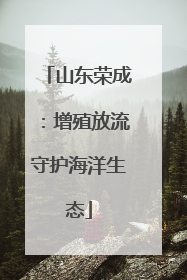 山东荣成：增殖放流守护海洋生态