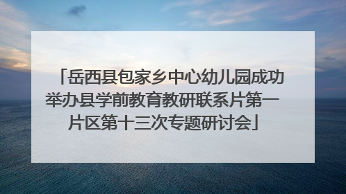 岳西县包家乡中心幼儿园成功举办县学前教育教研联系片第一片区第十三次专题研讨会