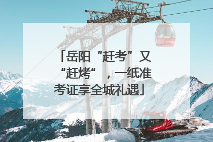 岳阳“赶考”又“赶烤”，一纸准考证享全城礼遇