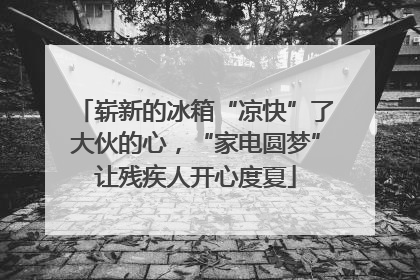 崭新的冰箱“凉快”了大伙的心，“家电圆梦”让残疾人开心度夏