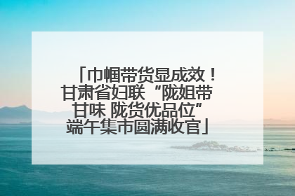 巾帼带货显成效！甘肃省妇联“陇姐带甘味 陇货优品位”端午集市圆满收官