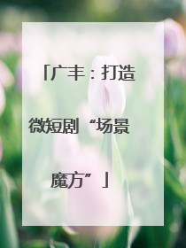 广丰：打造微短剧“场景魔方”