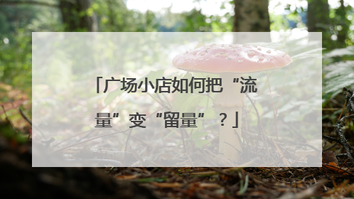 广场小店如何把“流量”变“留量”？