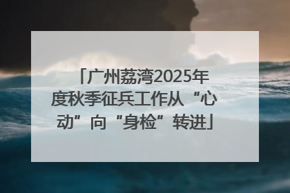 广州荔湾2025年度秋季征兵工作从“心动”向“身检”转进