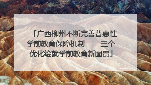 广西柳州不断完善普惠性学前教育保障机制——三个优化绘就学前教育新图景