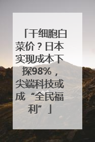 干细胞白菜价？日本实现成本下探98%，尖端科技或成“全民福利”