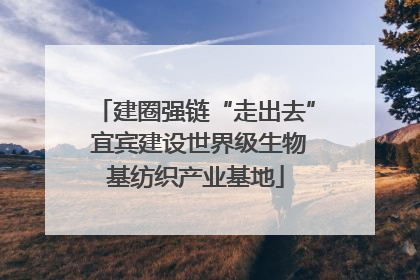 建圈强链“走出去” 宜宾建设世界级生物基纺织产业基地