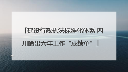 建设行政执法标准化体系 四川晒出六年工作“成绩单”
