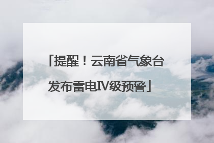 提醒！云南省气象台发布雷电Ⅳ级预警