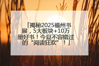 揭秘2025福州书展，5大板块+10万册好书！今夏不容错过的“阅读狂欢”！