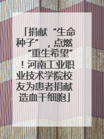 捐献“生命种子”，点燃“重生希望”！河南工业职业技术学院校友为患者捐献造血干细胞