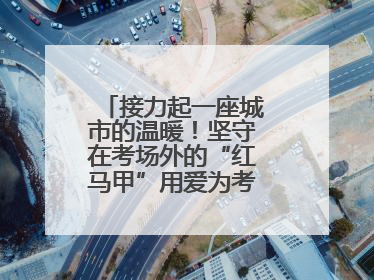 接力起一座城市的温暖！坚守在考场外的“红马甲”用爱为考生保驾护航
