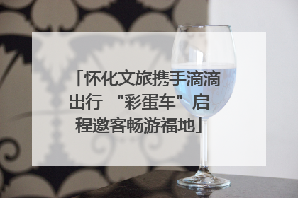 怀化文旅携手滴滴出行 “彩蛋车”启程邀客畅游福地