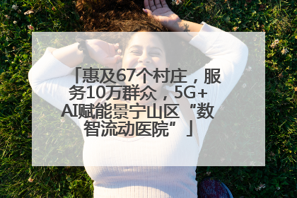 惠及67个村庄，服务10万群众，5G+AI赋能景宁山区“数智流动医院”