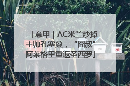意甲｜AC米兰炒掉主帅孔塞桑，“囧叔”阿莱格里重返圣西罗