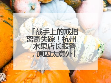 戴手上的戒指离奇失踪！杭州一水果店长报警，原因太意外