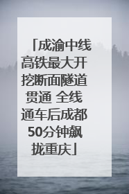 成渝中线高铁最大开挖断面隧道贯通 全线通车后成都50分钟飙拢重庆
