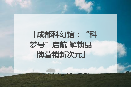 成都科幻馆：“科梦号”启航 解锁品牌营销新次元