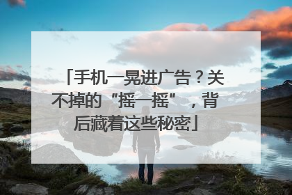 手机一晃进广告？关不掉的“摇一摇”，背后藏着这些秘密