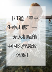 打通“空中生命走廊”——无人机赋能中国医疗急救体系