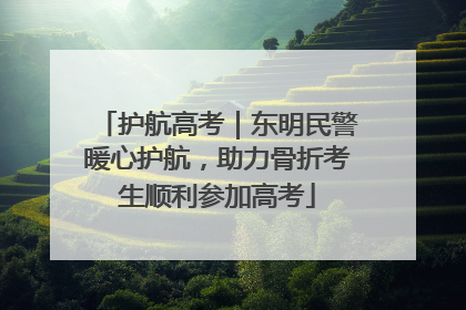 护航高考｜东明民警暖心护航，助力骨折考生顺利参加高考
