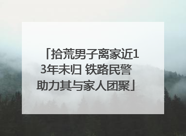 拾荒男子离家近13年未归 铁路民警助力其与家人团聚