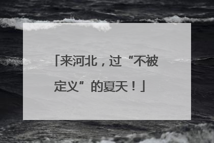来河北，过“不被定义”的夏天！