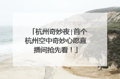杭州奇妙夜∣首个杭州空中奇妙心愿直播间抢先看！