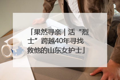果然寻亲｜活“烈士”跨越40年寻找救他的山东女护士