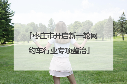 枣庄市开启新一轮网约车行业专项整治