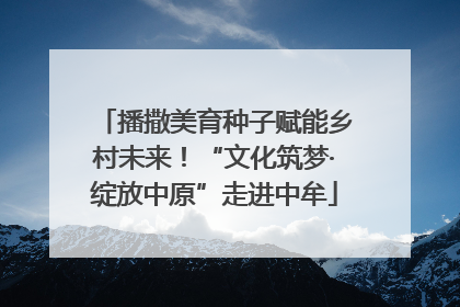 播撒美育种子赋能乡村未来！“文化筑梦·绽放中原”走进中牟