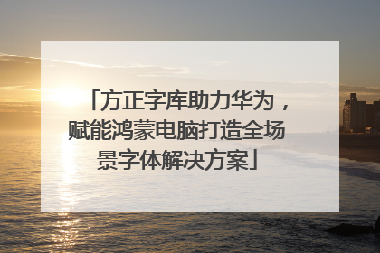 方正字库助力华为，赋能鸿蒙电脑打造全场景字体解决方案