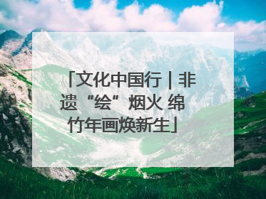 文化中国行｜非遗“绘”烟火 绵竹年画焕新生