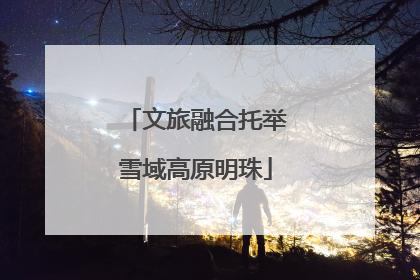 文旅融合托举雪域高原明珠