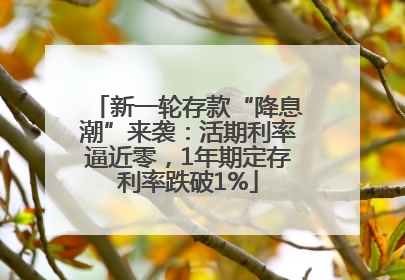 新一轮存款“降息潮”来袭：活期利率逼近零，1年期定存利率跌破1%