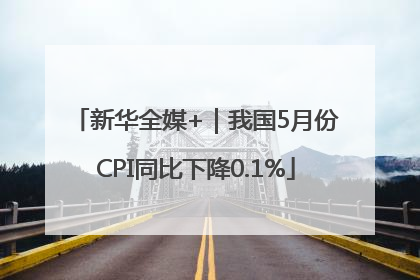 新华全媒+｜我国5月份CPI同比下降0.1%