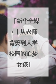 新华全媒+丨从老师背篓到大学校园的追梦女孩