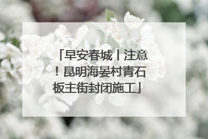 早安春城丨注意！昆明海晏村青石板主街封闭施工