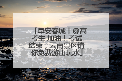 早安春城丨@高考生 加油！考试结束，云南景区请你免费游山玩水