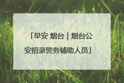 早安 烟台｜烟台公安招录警务辅助人员