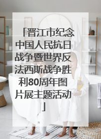 晋江市纪念中国人民抗日战争暨世界反法西斯战争胜利80周年图片展主题活动