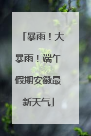 暴雨！大暴雨！端午假期安徽最新天气