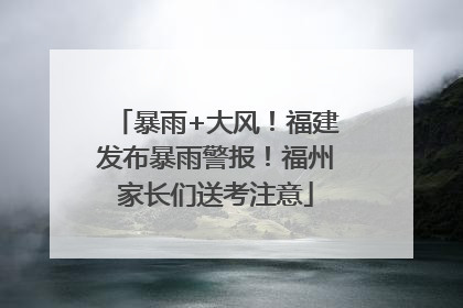 暴雨+大风！福建发布暴雨警报！福州家长们送考注意